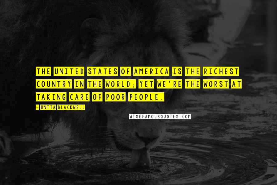 Unita Blackwell Quotes: The United States of America is the richest country in the world; yet we're the worst at taking care of poor people.