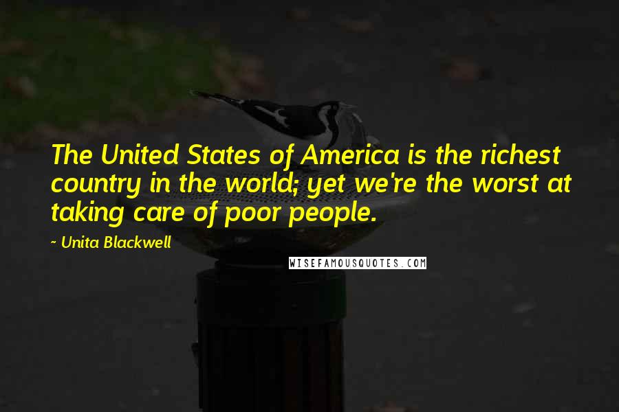 Unita Blackwell Quotes: The United States of America is the richest country in the world; yet we're the worst at taking care of poor people.