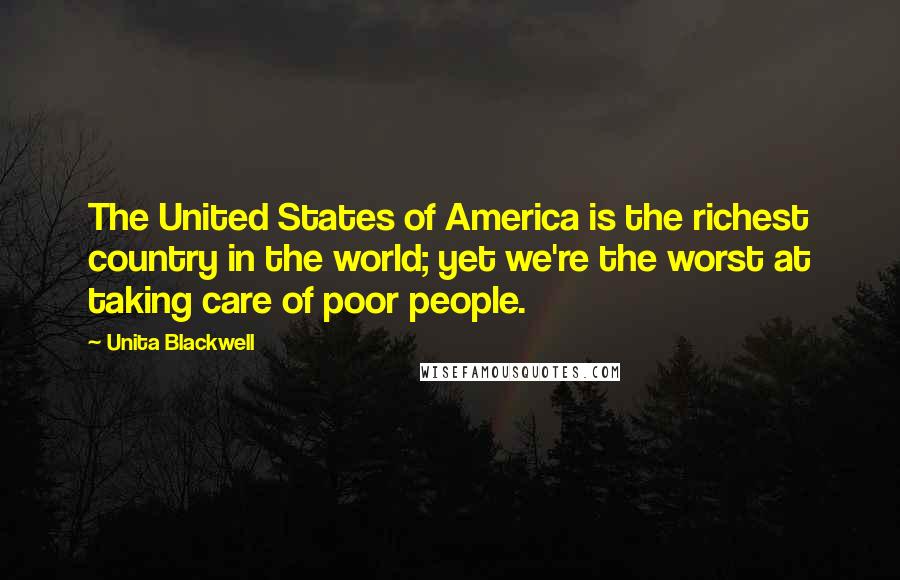 Unita Blackwell Quotes: The United States of America is the richest country in the world; yet we're the worst at taking care of poor people.