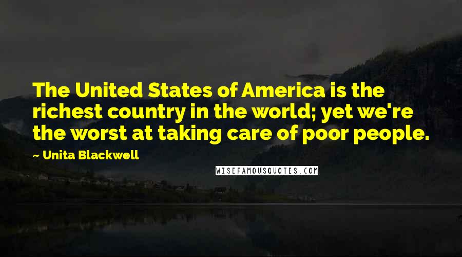 Unita Blackwell Quotes: The United States of America is the richest country in the world; yet we're the worst at taking care of poor people.