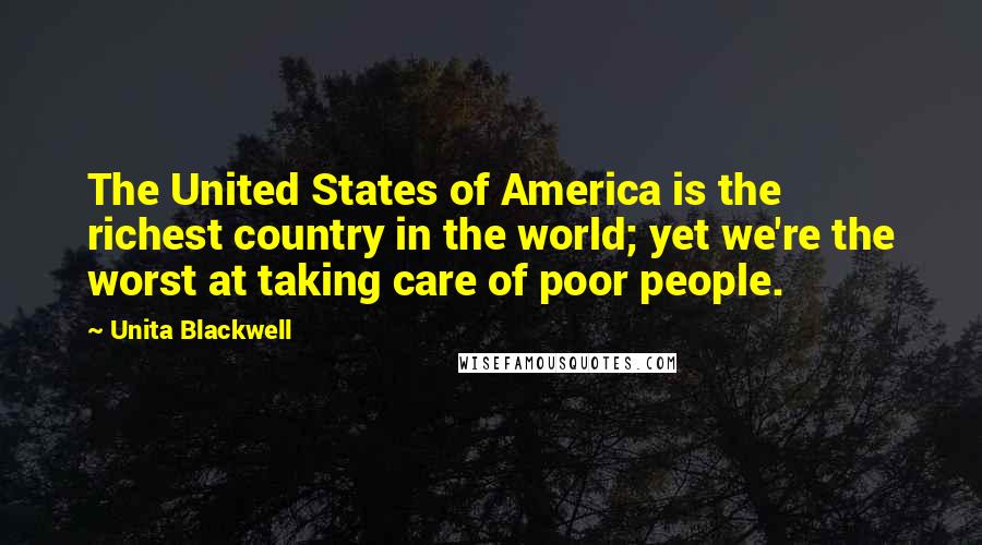 Unita Blackwell Quotes: The United States of America is the richest country in the world; yet we're the worst at taking care of poor people.