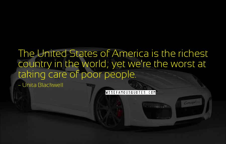 Unita Blackwell Quotes: The United States of America is the richest country in the world; yet we're the worst at taking care of poor people.