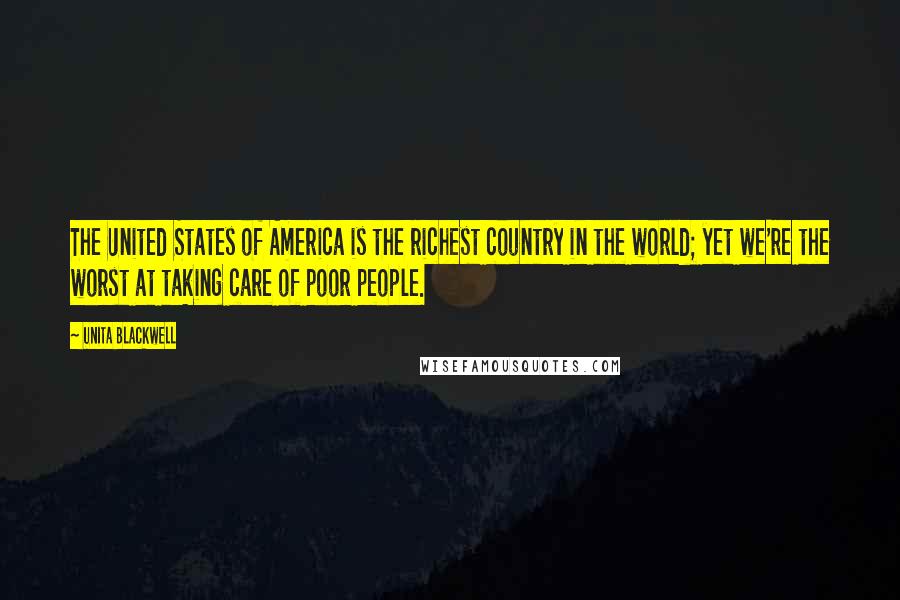 Unita Blackwell Quotes: The United States of America is the richest country in the world; yet we're the worst at taking care of poor people.