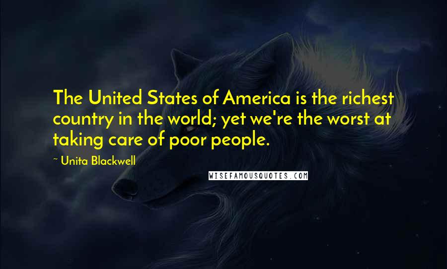 Unita Blackwell Quotes: The United States of America is the richest country in the world; yet we're the worst at taking care of poor people.