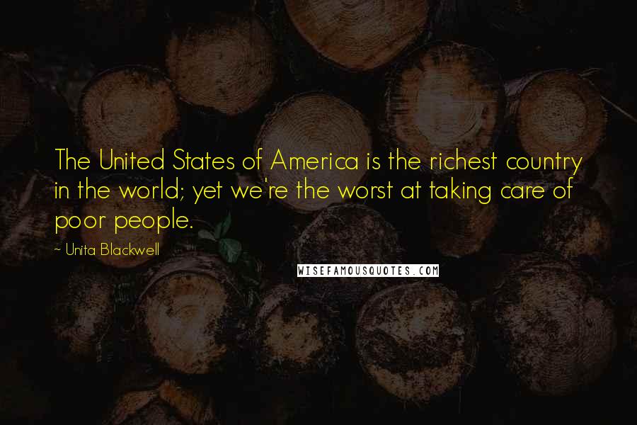 Unita Blackwell Quotes: The United States of America is the richest country in the world; yet we're the worst at taking care of poor people.