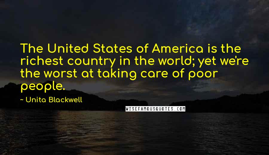 Unita Blackwell Quotes: The United States of America is the richest country in the world; yet we're the worst at taking care of poor people.
