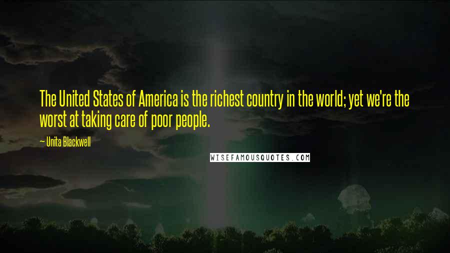 Unita Blackwell Quotes: The United States of America is the richest country in the world; yet we're the worst at taking care of poor people.