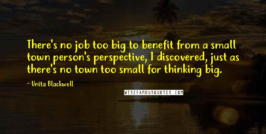 Unita Blackwell Quotes: There's no job too big to benefit from a small town person's perspective, I discovered, just as there's no town too small for thinking big.