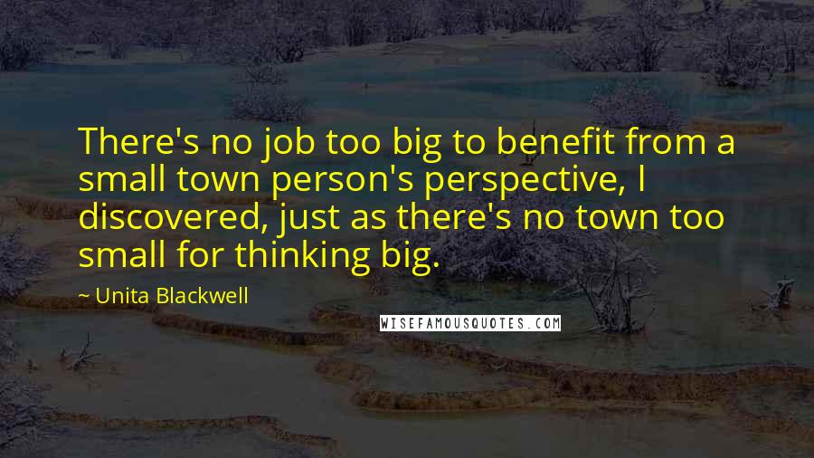 Unita Blackwell Quotes: There's no job too big to benefit from a small town person's perspective, I discovered, just as there's no town too small for thinking big.
