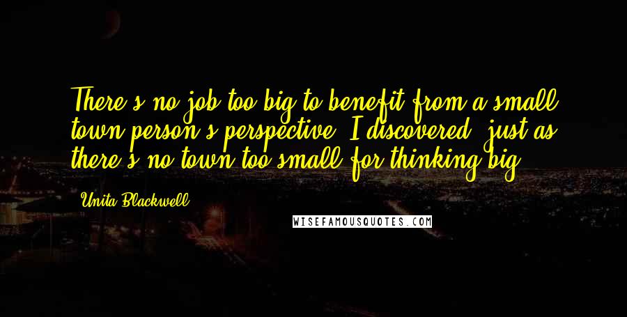 Unita Blackwell Quotes: There's no job too big to benefit from a small town person's perspective, I discovered, just as there's no town too small for thinking big.