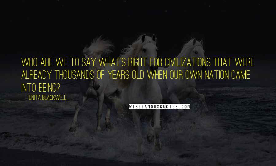 Unita Blackwell Quotes: Who are we to say what's right for civilizations that were already thousands of years old when our own nation came into being?