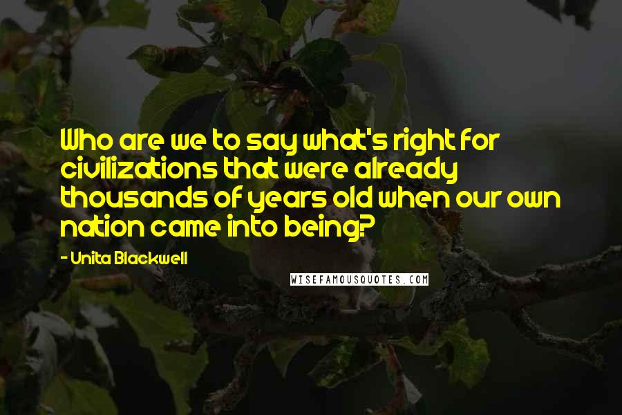 Unita Blackwell Quotes: Who are we to say what's right for civilizations that were already thousands of years old when our own nation came into being?