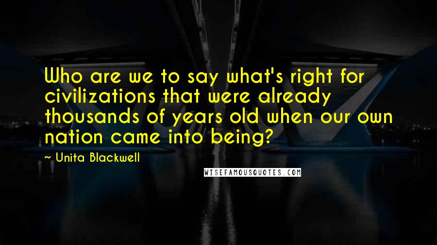 Unita Blackwell Quotes: Who are we to say what's right for civilizations that were already thousands of years old when our own nation came into being?