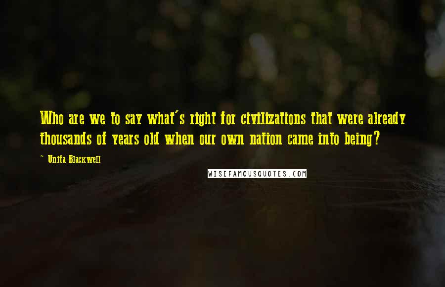 Unita Blackwell Quotes: Who are we to say what's right for civilizations that were already thousands of years old when our own nation came into being?