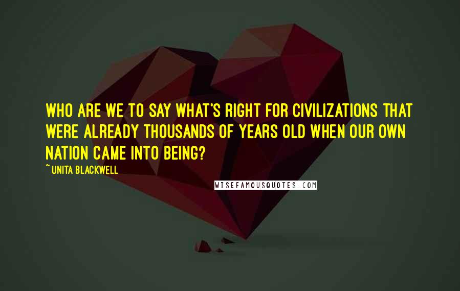 Unita Blackwell Quotes: Who are we to say what's right for civilizations that were already thousands of years old when our own nation came into being?