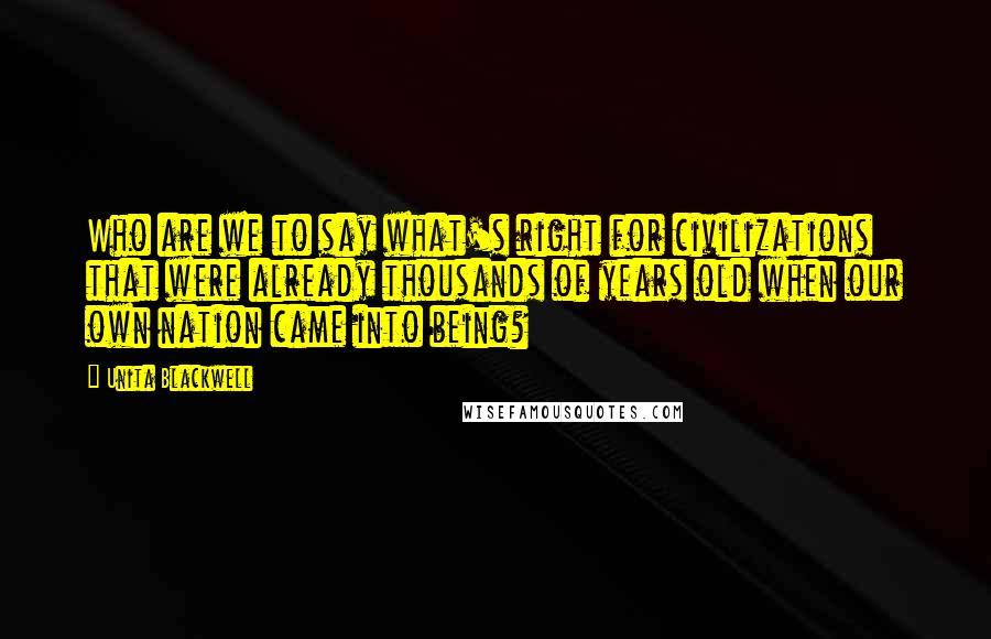 Unita Blackwell Quotes: Who are we to say what's right for civilizations that were already thousands of years old when our own nation came into being?