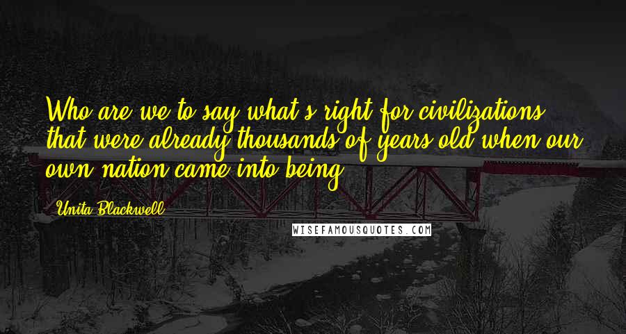 Unita Blackwell Quotes: Who are we to say what's right for civilizations that were already thousands of years old when our own nation came into being?