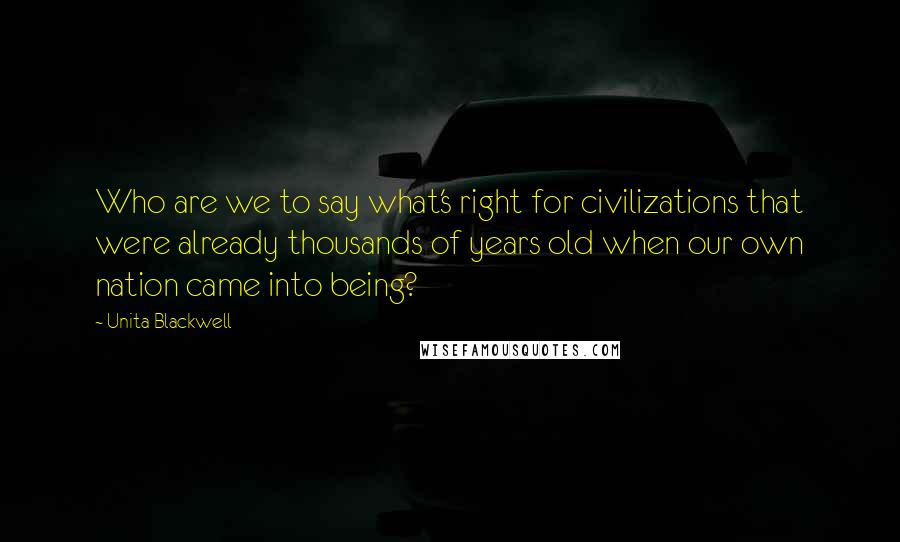 Unita Blackwell Quotes: Who are we to say what's right for civilizations that were already thousands of years old when our own nation came into being?