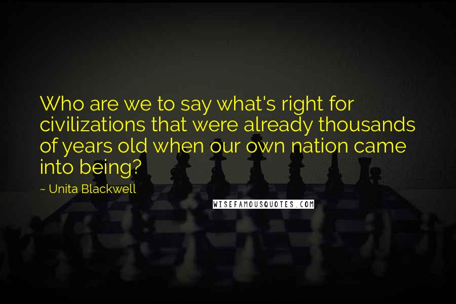 Unita Blackwell Quotes: Who are we to say what's right for civilizations that were already thousands of years old when our own nation came into being?
