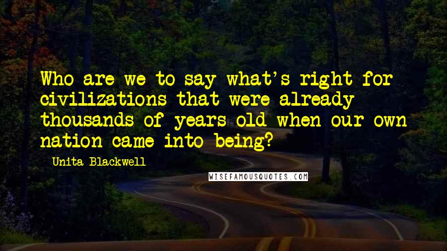 Unita Blackwell Quotes: Who are we to say what's right for civilizations that were already thousands of years old when our own nation came into being?