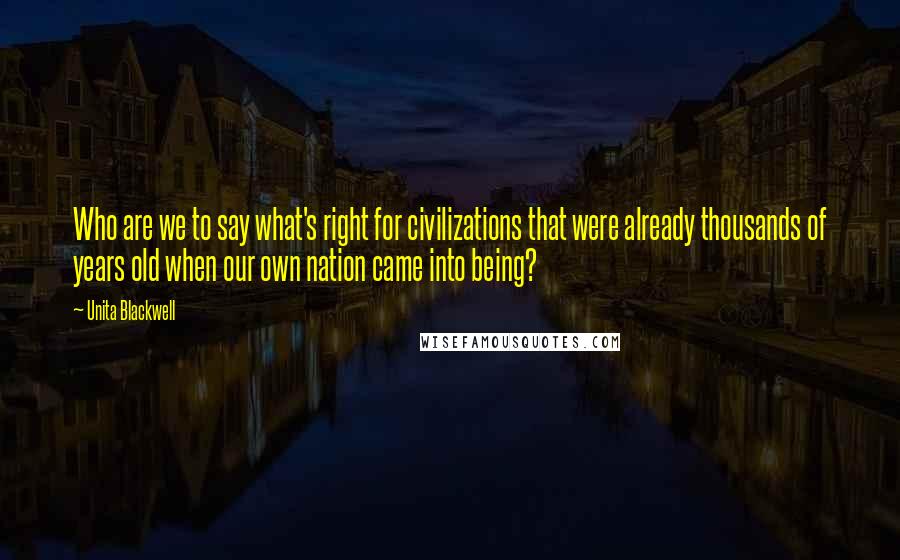 Unita Blackwell Quotes: Who are we to say what's right for civilizations that were already thousands of years old when our own nation came into being?