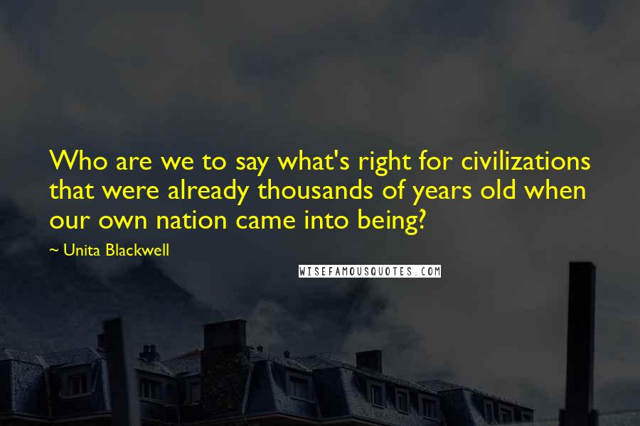 Unita Blackwell Quotes: Who are we to say what's right for civilizations that were already thousands of years old when our own nation came into being?