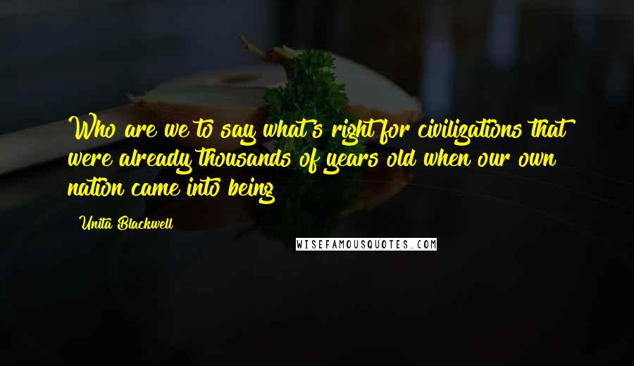 Unita Blackwell Quotes: Who are we to say what's right for civilizations that were already thousands of years old when our own nation came into being?