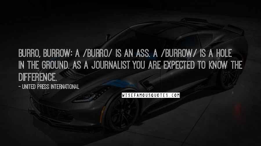 United Press International Quotes: burro, burrow: A /burro/ is an ass. A /burrow/ is a hole in the ground. As a journalist you are expected to know the difference.