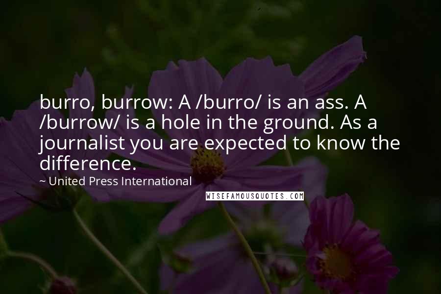 United Press International Quotes: burro, burrow: A /burro/ is an ass. A /burrow/ is a hole in the ground. As a journalist you are expected to know the difference.