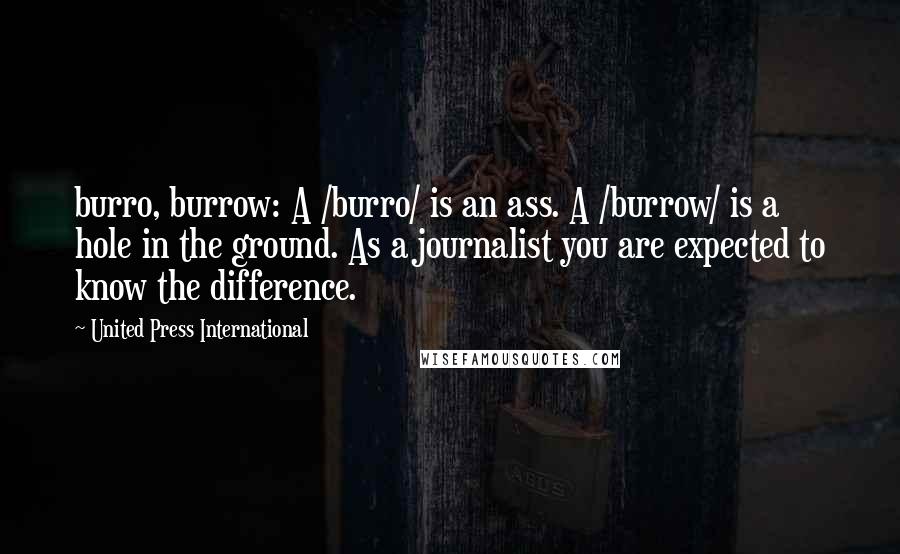 United Press International Quotes: burro, burrow: A /burro/ is an ass. A /burrow/ is a hole in the ground. As a journalist you are expected to know the difference.