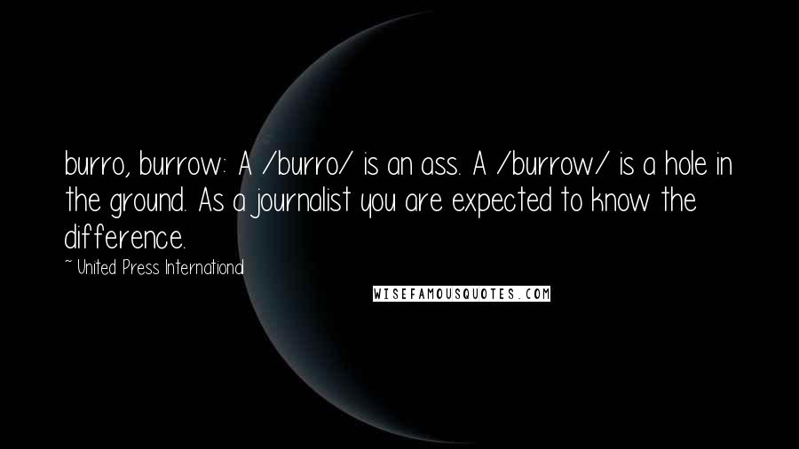 United Press International Quotes: burro, burrow: A /burro/ is an ass. A /burrow/ is a hole in the ground. As a journalist you are expected to know the difference.