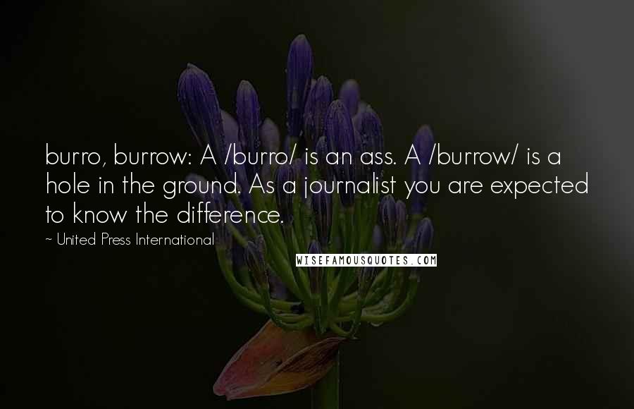 United Press International Quotes: burro, burrow: A /burro/ is an ass. A /burrow/ is a hole in the ground. As a journalist you are expected to know the difference.