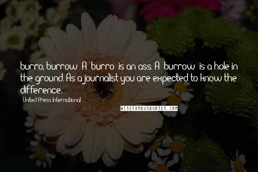 United Press International Quotes: burro, burrow: A /burro/ is an ass. A /burrow/ is a hole in the ground. As a journalist you are expected to know the difference.