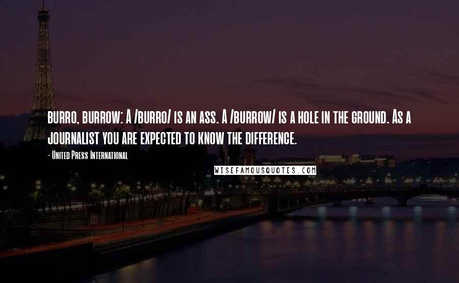 United Press International Quotes: burro, burrow: A /burro/ is an ass. A /burrow/ is a hole in the ground. As a journalist you are expected to know the difference.