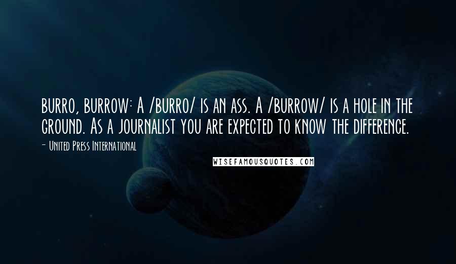 United Press International Quotes: burro, burrow: A /burro/ is an ass. A /burrow/ is a hole in the ground. As a journalist you are expected to know the difference.