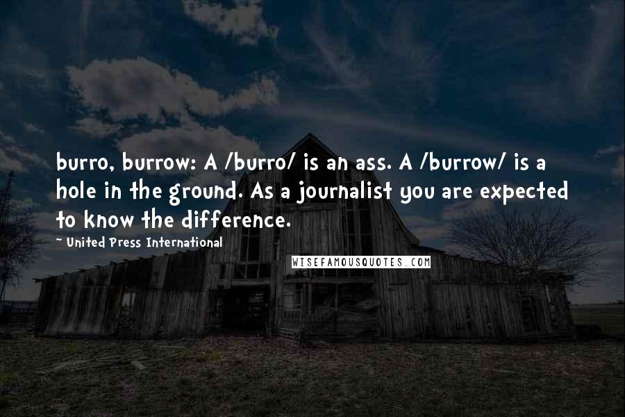 United Press International Quotes: burro, burrow: A /burro/ is an ass. A /burrow/ is a hole in the ground. As a journalist you are expected to know the difference.