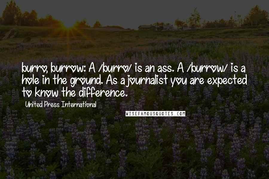 United Press International Quotes: burro, burrow: A /burro/ is an ass. A /burrow/ is a hole in the ground. As a journalist you are expected to know the difference.