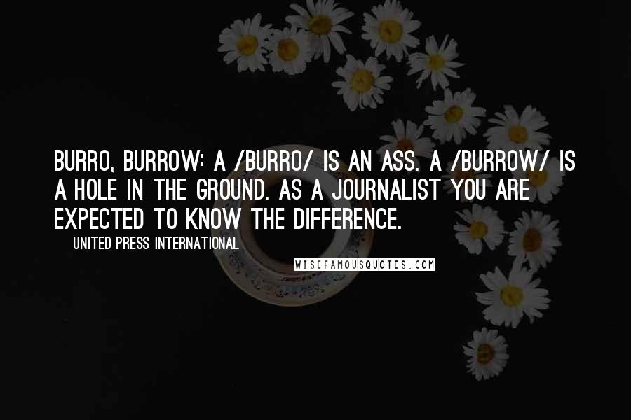 United Press International Quotes: burro, burrow: A /burro/ is an ass. A /burrow/ is a hole in the ground. As a journalist you are expected to know the difference.