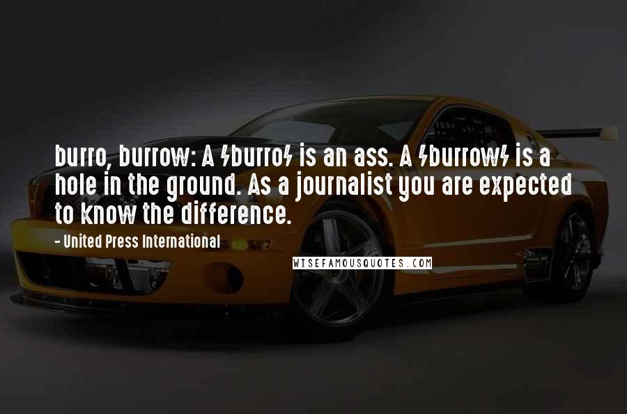 United Press International Quotes: burro, burrow: A /burro/ is an ass. A /burrow/ is a hole in the ground. As a journalist you are expected to know the difference.