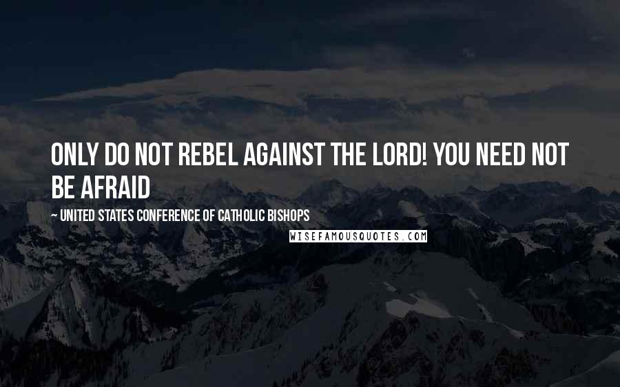 United States Conference Of Catholic Bishops Quotes: Only do not rebel against the LORD! You need not be afraid