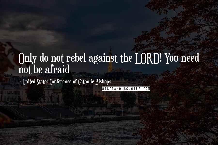 United States Conference Of Catholic Bishops Quotes: Only do not rebel against the LORD! You need not be afraid
