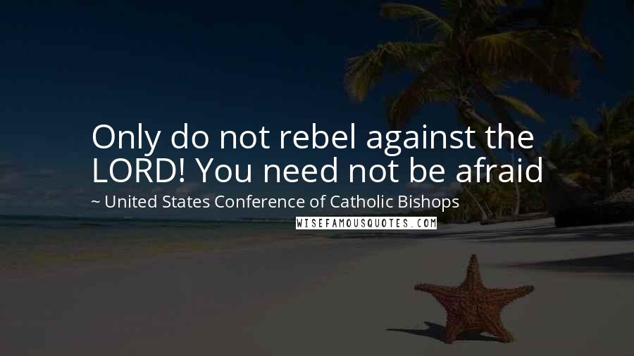 United States Conference Of Catholic Bishops Quotes: Only do not rebel against the LORD! You need not be afraid