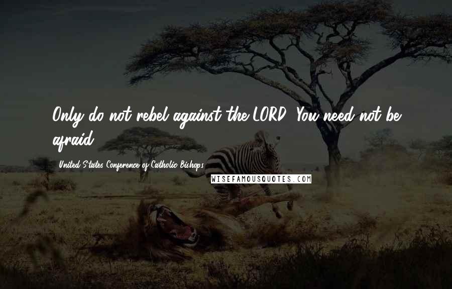 United States Conference Of Catholic Bishops Quotes: Only do not rebel against the LORD! You need not be afraid