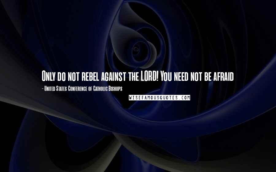 United States Conference Of Catholic Bishops Quotes: Only do not rebel against the LORD! You need not be afraid