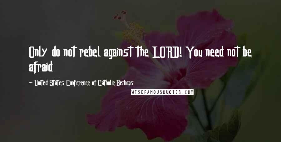 United States Conference Of Catholic Bishops Quotes: Only do not rebel against the LORD! You need not be afraid