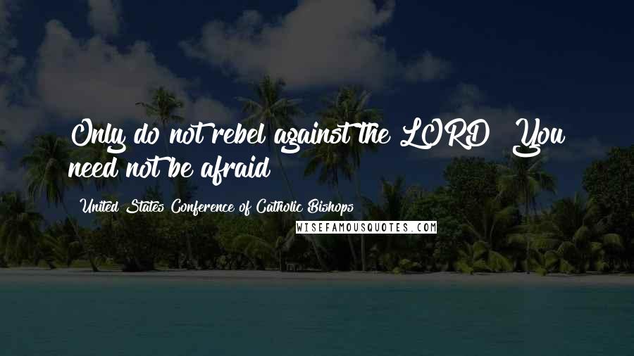 United States Conference Of Catholic Bishops Quotes: Only do not rebel against the LORD! You need not be afraid