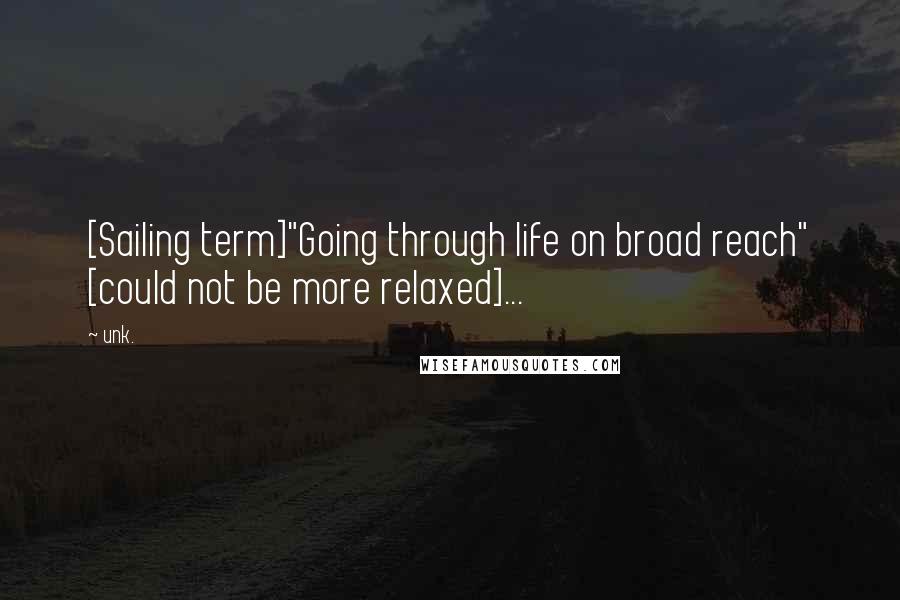 Unk. Quotes: [Sailing term]"Going through life on broad reach" [could not be more relaxed]...