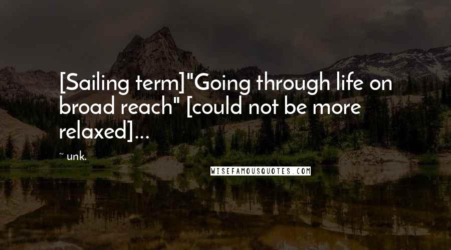 Unk. Quotes: [Sailing term]"Going through life on broad reach" [could not be more relaxed]...