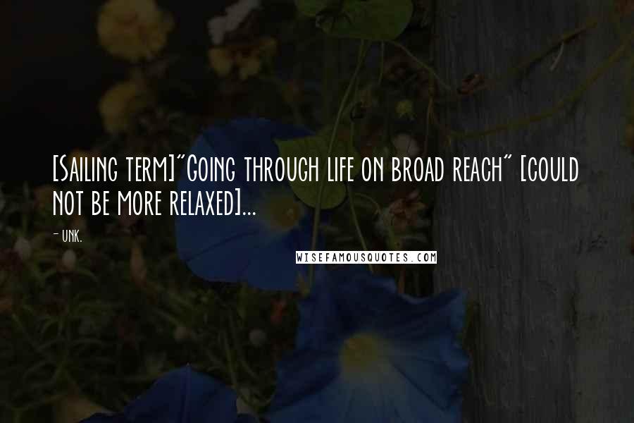 Unk. Quotes: [Sailing term]"Going through life on broad reach" [could not be more relaxed]...