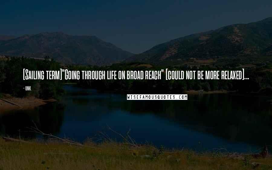 Unk. Quotes: [Sailing term]"Going through life on broad reach" [could not be more relaxed]...